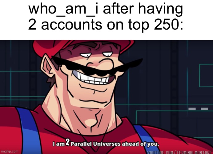 Meme #1,530 | who_am_i after having 2 accounts on top 250:; 2 | image tagged in mario i am four parallel universes ahead of you,who am i,account,alt accounts,leaderboard,memes | made w/ Imgflip meme maker