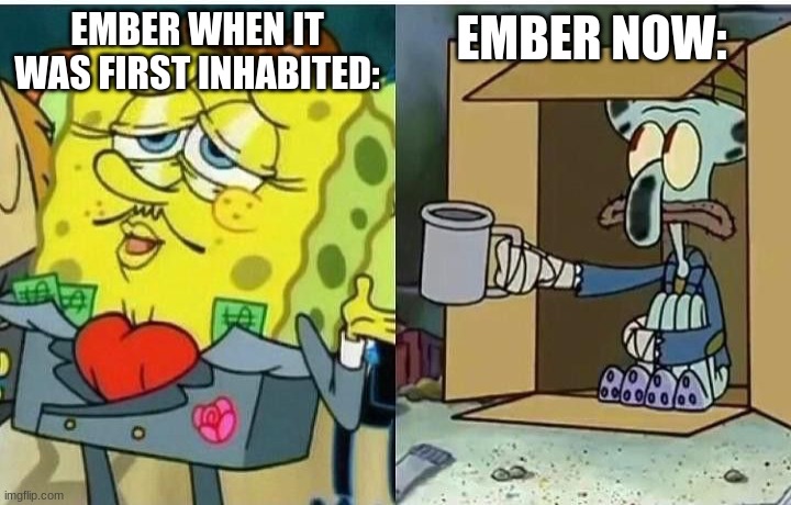 spongebag rich vs poor | EMBER NOW:; EMBER WHEN IT WAS FIRST INHABITED: | image tagged in spongebag rich vs poor | made w/ Imgflip meme maker