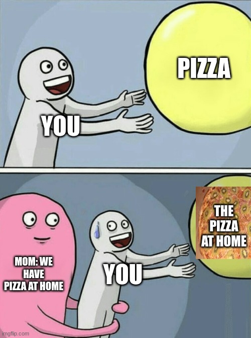 The pizza at home | PIZZA; YOU; THE PIZZA AT HOME; MOM: WE HAVE PIZZA AT HOME; YOU | image tagged in memes,running away balloon,pizza,disgusting,crime | made w/ Imgflip meme maker