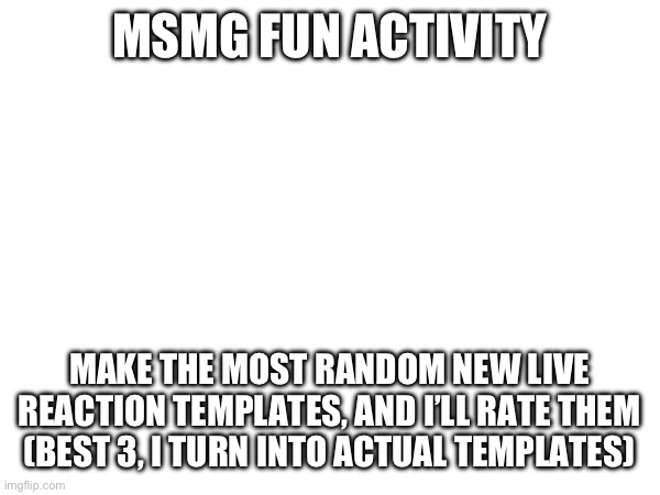 Let’s all get creative (not in the TCK way, no) | MSMG FUN ACTIVITY; MAKE THE MOST RANDOM NEW LIVE REACTION TEMPLATES, AND I’LL RATE THEM
(BEST 3, I TURN INTO ACTUAL TEMPLATES) | made w/ Imgflip meme maker