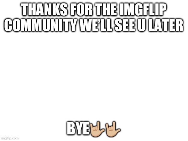U | THANKS FOR THE IMGFLIP COMMUNITY WE’LL SEE U LATER; BYE🤟🏼🤟🏼 | image tagged in sad | made w/ Imgflip meme maker