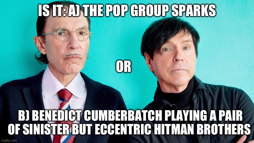 Sparks | IS IT: A) THE POP GROUP SPARKS; OR; B) BENEDICT CUMBERBATCH PLAYING A PAIR OF SINISTER BUT ECCENTRIC HITMAN BROTHERS | image tagged in benedict cumberbatch,this one sparks joy | made w/ Imgflip meme maker
