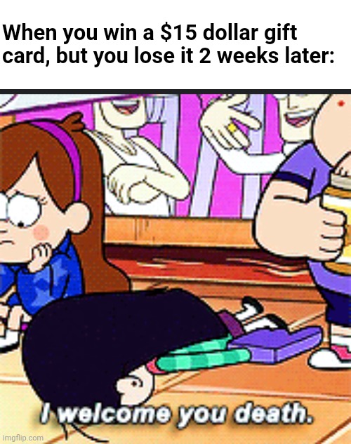 There's something wrong with my brain. | When you win a $15 dollar gift card, but you lose it 2 weeks later: | image tagged in i welcome you death,fml,adhd,autism,gravity falls | made w/ Imgflip meme maker