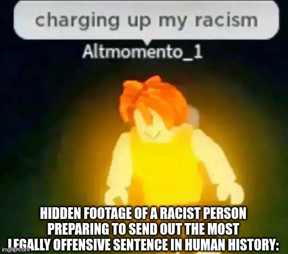 The First Meme using this template on imgflip | HIDDEN FOOTAGE OF A RACIST PERSON PREPARING TO SEND OUT THE MOST LEGALLY OFFENSIVE SENTENCE IN HUMAN HISTORY: | image tagged in charging up my racism,racism,roblox,offensive,funny | made w/ Imgflip meme maker