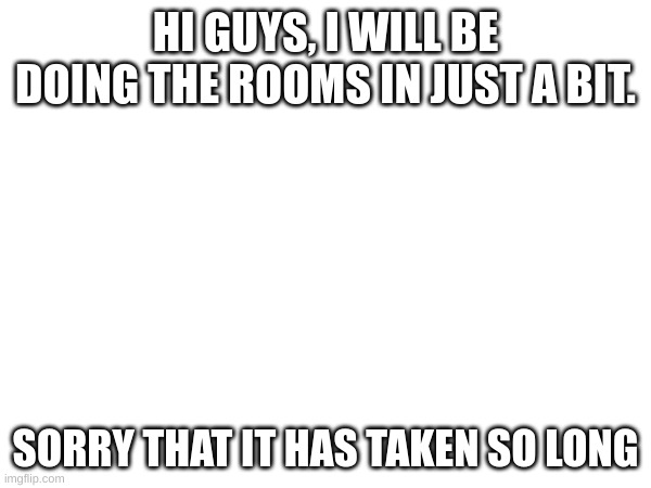 A message from the co-owner: | HI GUYS, I WILL BE DOING THE ROOMS IN JUST A BIT. SORRY THAT IT HAS TAKEN SO LONG | made w/ Imgflip meme maker
