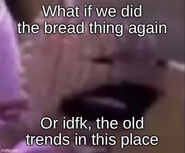 Sackboy | What if we did the bread thing again; Or idfk, the old trends in this place | image tagged in sackboy | made w/ Imgflip meme maker