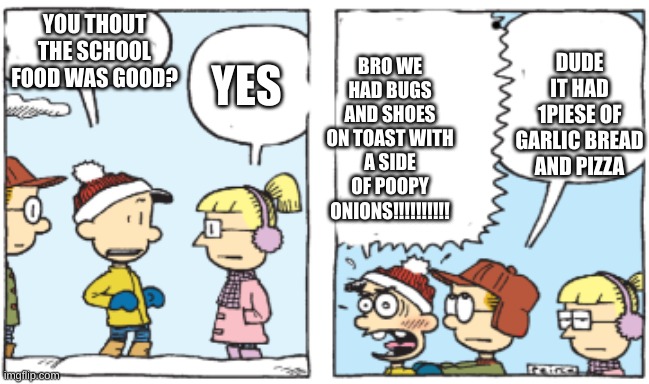 big nate yelling but its winter | BRO WE HAD BUGS AND SHOES ON TOAST WITH A SIDE OF POOPY ONIONS!!!!!!!!!! DUDE IT HAD 1PIESE OF GARLIC BREAD AND PIZZA; YOU THOUT THE SCHOOL FOOD WAS GOOD? YES | image tagged in big nate yelling but its winter | made w/ Imgflip meme maker