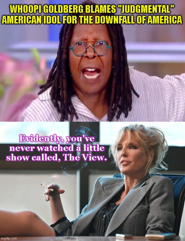 Whoopi Goldberg on the downfall of America | WHOOPI GOLDBERG BLAMES "JUDGMENTAL" AMERICAN IDOL FOR THE DOWNFALL OF AMERICA; Evidently, you've never watched a little show called, The View. | image tagged in whoopi goldberg,the view,liberal hypocrisy,stupid people,beth dutton,political humor | made w/ Imgflip meme maker