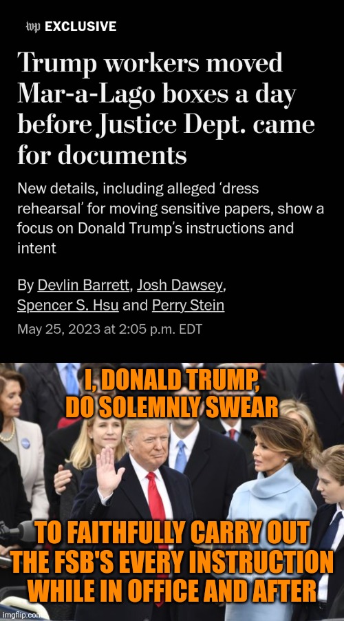 What's next?  Is the DoJ taking so long on Jan. 6 because they're investigating the Kremlin's involvement? | I, DONALD TRUMP,
DO SOLEMNLY SWEAR; TO FAITHFULLY CARRY OUT
THE FSB'S EVERY INSTRUCTION
WHILE IN OFFICE AND AFTER | image tagged in trump inauguration,trump russia collusion,absolute right,high treason,espionage act,vast right wing conspiracy | made w/ Imgflip meme maker