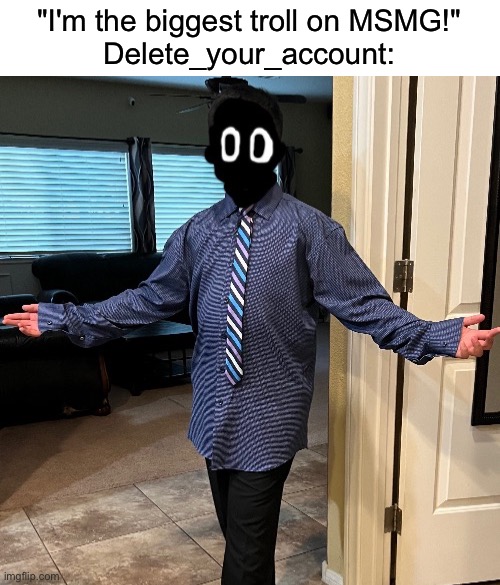 delted in a suit | "I'm the biggest troll on MSMG!"
Delete_your_account: | image tagged in delted in a suit | made w/ Imgflip meme maker