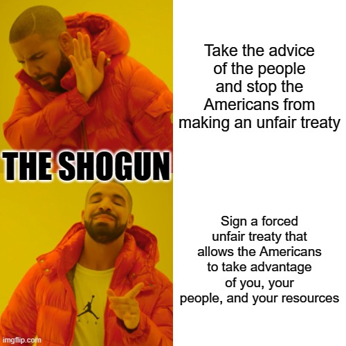 Drake Hotline Bling | Take the advice of the people and stop the Americans from making an unfair treaty; THE SHOGUN; Sign a forced unfair treaty that allows the Americans to take advantage of you, your people, and your resources | image tagged in memes,drake hotline bling | made w/ Imgflip meme maker