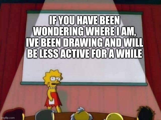 I know that no one cares, but yeah here | IF YOU HAVE BEEN WONDERING WHERE I AM, IVE BEEN DRAWING AND WILL BE LESS ACTIVE FOR A WHILE | image tagged in lisa simpson speech | made w/ Imgflip meme maker