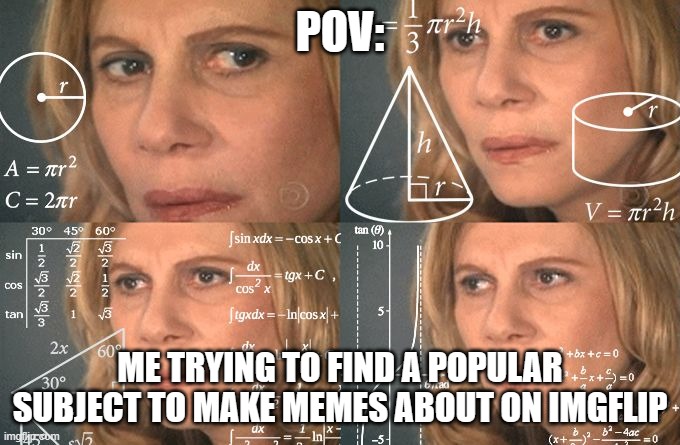 Calculating meme | POV:; ME TRYING TO FIND A POPULAR SUBJECT TO MAKE MEMES ABOUT ON IMGFLIP | image tagged in calculating meme,so true memes,nuclear explosion | made w/ Imgflip meme maker