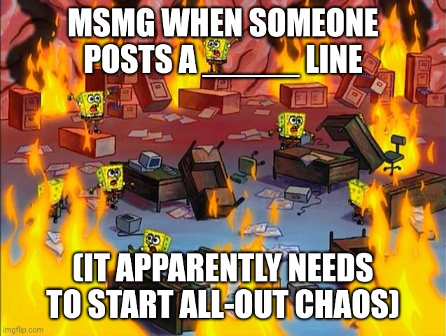 spongebob fire | MSMG WHEN SOMEONE POSTS A _____ LINE; (IT APPARENTLY NEEDS TO START ALL-OUT CHAOS) | image tagged in spongebob fire | made w/ Imgflip meme maker