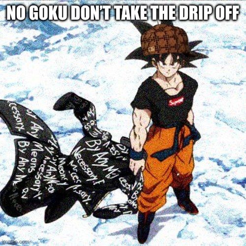 DRIP GOKU | NO GOKU DON’T TAKE THE DRIP OFF | image tagged in memes,goku drip | made w/ Imgflip meme maker