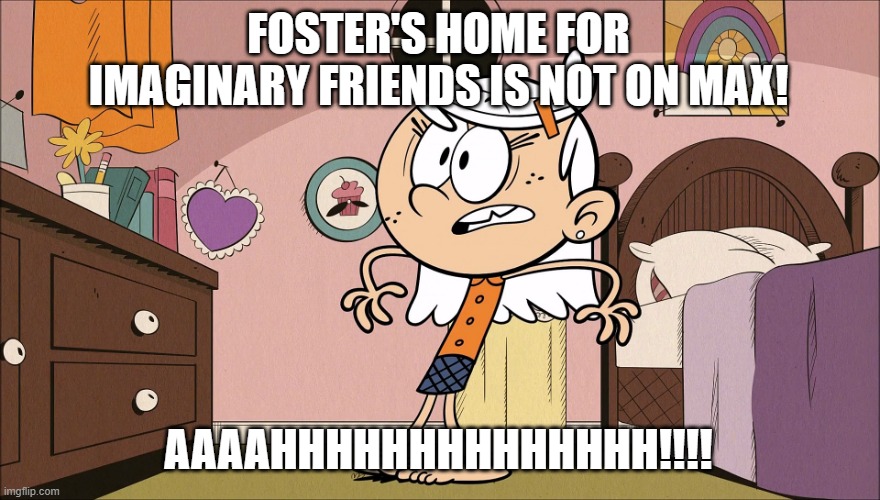 Linka's Upset About | FOSTER'S HOME FOR IMAGINARY FRIENDS IS NOT ON MAX! AAAAHHHHHHHHHHHHHH!!!! | image tagged in linka's upset about | made w/ Imgflip meme maker
