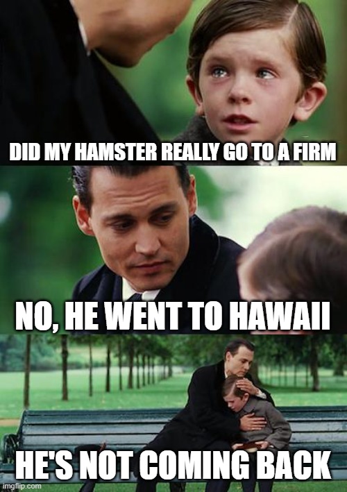 Finding Neverland Meme | DID MY HAMSTER REALLY GO TO A FIRM; NO, HE WENT TO HAWAII; HE'S NOT COMING BACK | image tagged in memes,finding neverland | made w/ Imgflip meme maker