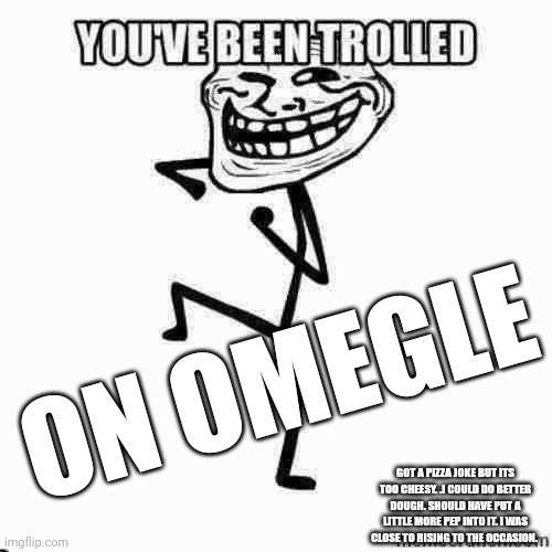 Use this for when you're on emegle and want to cause chaos | ON OMEGLE; GOT A PIZZA JOKE BUT ITS TOO CHEESY. .I COULD DO BETTER DOUGH. SHOULD HAVE PUT A LITTLE MORE PEP INTO IT. I WAS CLOSE TO RISING TO THE OCCASION. | image tagged in you've been trolled,have a nice day | made w/ Imgflip meme maker