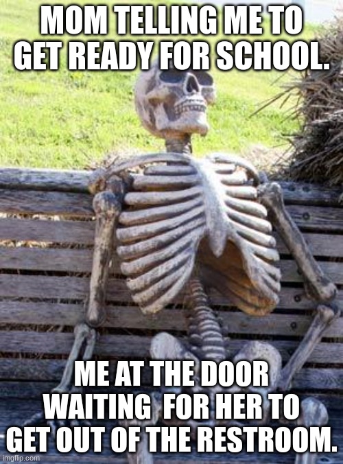 Waiting Skeleton | MOM TELLING ME TO GET READY FOR SCHOOL. ME AT THE DOOR WAITING  FOR HER TO GET OUT OF THE RESTROOM. | image tagged in memes,waiting skeleton | made w/ Imgflip meme maker