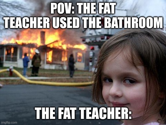 Disaster Girl | POV: THE FAT TEACHER USED THE BATHROOM; THE FAT TEACHER: | image tagged in memes,disaster girl | made w/ Imgflip meme maker