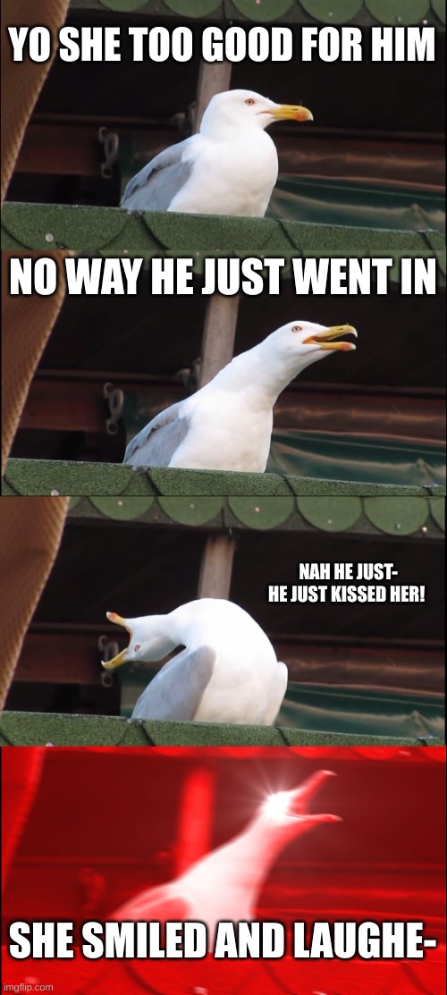 Inhaling Seagull | YO SHE TOO GOOD FOR HIM; NO WAY HE JUST WENT IN; NAH HE JUST- HE JUST KISSED HER! SHE SMILED AND LAUGHE- | image tagged in memes,inhaling seagull | made w/ Imgflip meme maker