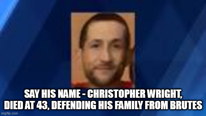 SAY HIS NAME - CHRISTOPHER WRIGHT, DIED AT 43, DEFENDING HIS FAMILY FROM BRUTES | image tagged in memes | made w/ Imgflip meme maker