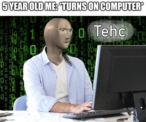 tehc | 5 YEAR OLD ME: *TURNS ON COMPUTER* | image tagged in tehc | made w/ Imgflip meme maker