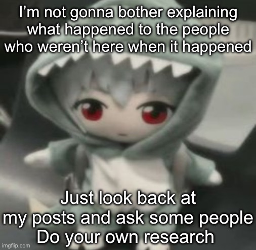 rei | I’m not gonna bother explaining what happened to the people who weren’t here when it happened; Just look back at my posts and ask some people
Do your own research | image tagged in rei | made w/ Imgflip meme maker