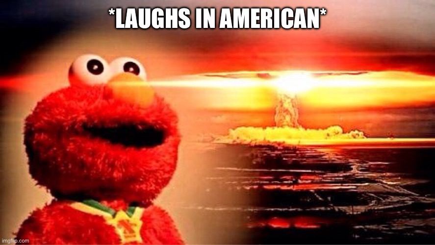 elmo nuclear explosion | *LAUGHS IN AMERICAN* | image tagged in elmo nuclear explosion | made w/ Imgflip meme maker