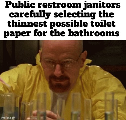 h | Public restroom janitors carefully selecting the 
thinnest possible toilet 
paper for the bathrooms | image tagged in walter white cooking,memes,bathrooms | made w/ Imgflip meme maker