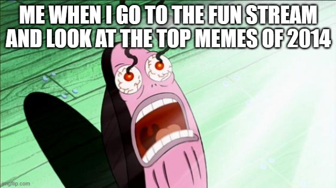 Do it. I dare you. | ME WHEN I GO TO THE FUN STREAM AND LOOK AT THE TOP MEMES OF 2014 | image tagged in spongebob my eyes | made w/ Imgflip meme maker