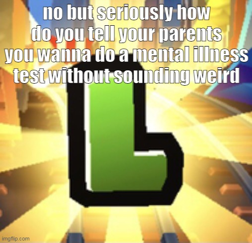 WHAR | no but seriously how do you tell your parents you wanna do a mental illness test without sounding weird | image tagged in subways surfer l | made w/ Imgflip meme maker