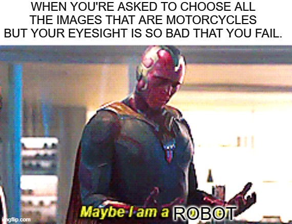 I need glasses | WHEN YOU'RE ASKED TO CHOOSE ALL THE IMAGES THAT ARE MOTORCYCLES BUT YOUR EYESIGHT IS SO BAD THAT YOU FAIL. ROBOT | image tagged in maybe i am a monster | made w/ Imgflip meme maker