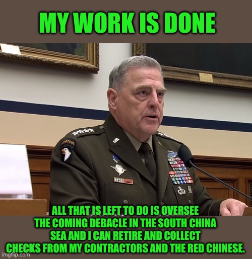 Yep | MY WORK IS DONE; ALL THAT IS LEFT TO DO IS OVERSEE THE COMING DEBACLE IN THE SOUTH CHINA SEA AND I CAN RETIRE AND COLLECT CHECKS FROM MY CONTRACTORS AND THE RED CHINESE. | image tagged in general mark milley | made w/ Imgflip meme maker