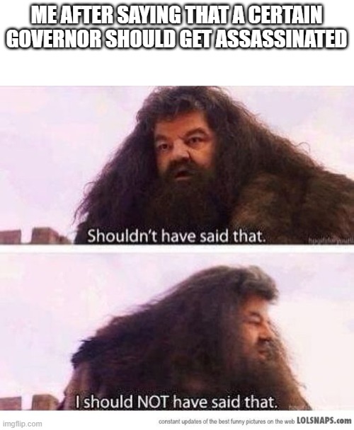 please don't attack me | ME AFTER SAYING THAT A CERTAIN GOVERNOR SHOULD GET ASSASSINATED | image tagged in i shouldn't have said that,facepalm,i'm stupid,really happened to me,politics | made w/ Imgflip meme maker