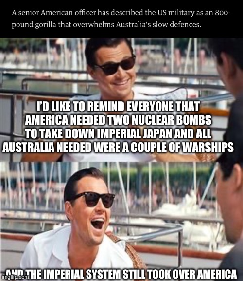 Inches, feet and miles | I’D LIKE TO REMIND EVERYONE THAT AMERICA NEEDED TWO NUCLEAR BOMBS TO TAKE DOWN IMPERIAL JAPAN AND ALL AUSTRALIA NEEDED WERE A COUPLE OF WARSHIPS; AND THE IMPERIAL SYSTEM STILL TOOK OVER AMERICA | image tagged in leo wolf laughing | made w/ Imgflip meme maker