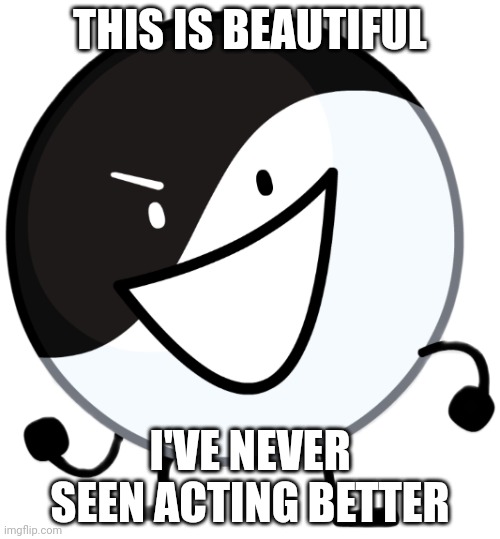 Yin yang | THIS IS BEAUTIFUL I'VE NEVER SEEN ACTING BETTER | image tagged in yin yang | made w/ Imgflip meme maker