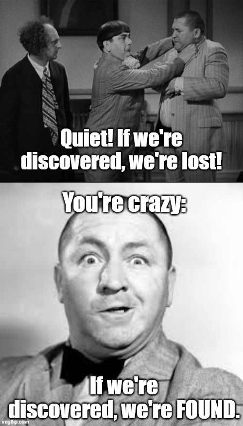Quiet! If we're discovered, we're lost! You're crazy:; If we're discovered, we're FOUND. | image tagged in curly three stooges,three stooges,funny | made w/ Imgflip meme maker