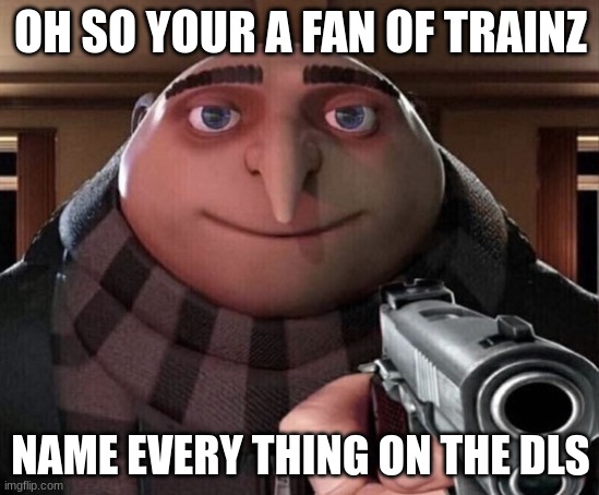 this is a tribute to aj railfan who inspired me to learn more about trains | OH SO YOUR A FAN OF TRAINZ; NAME EVERY THING ON THE DLS | image tagged in gru gun | made w/ Imgflip meme maker