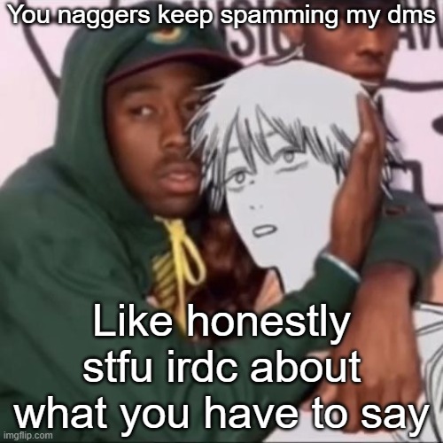 Besto friendo | You naggers keep spamming my dms; Like honestly stfu irdc about what you have to say | image tagged in besto friendo | made w/ Imgflip meme maker