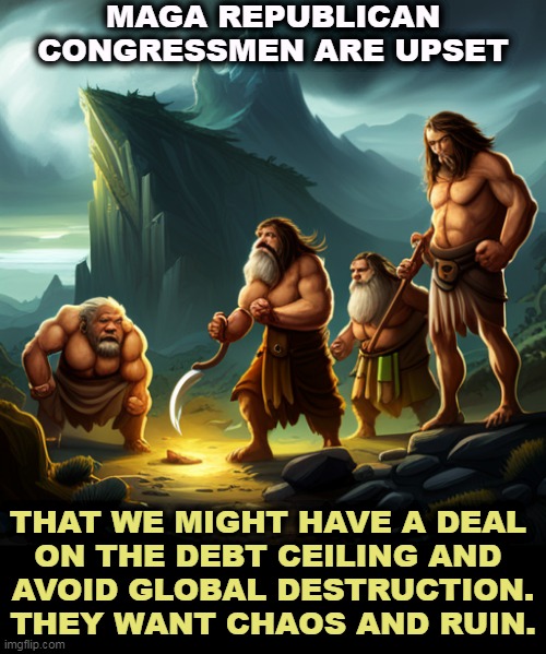 MAGA REPUBLICAN CONGRESSMEN ARE UPSET; THAT WE MIGHT HAVE A DEAL 
ON THE DEBT CEILING AND 
AVOID GLOBAL DESTRUCTION.
THEY WANT CHAOS AND RUIN. | image tagged in maga,right wing,republicans,congress,deal,national debt | made w/ Imgflip meme maker