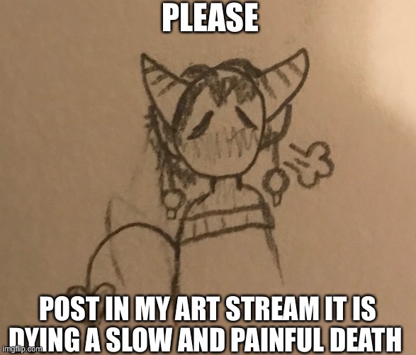 https://imgflip.com/m/LGBTQart | PLEASE; POST IN MY ART STREAM IT IS DYING A SLOW AND PAINFUL DEATH | made w/ Imgflip meme maker