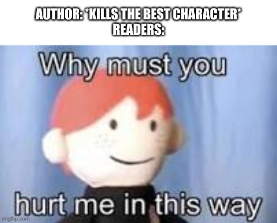 Why do they do this to us | AUTHOR: *KILLS THE BEST CHARACTER*
READERS: | image tagged in why must you hurt me in this way | made w/ Imgflip meme maker