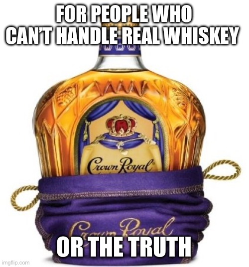 Crown Royal | FOR PEOPLE WHO CAN’T HANDLE REAL WHISKEY OR THE TRUTH | image tagged in crown royal | made w/ Imgflip meme maker