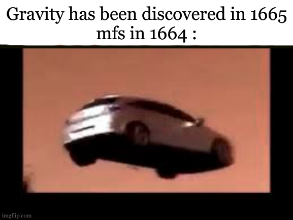 *floating music plays* | Gravity has been discovered in 1665
mfs in 1664 : | image tagged in flying car,gravity,isaac newton,funny | made w/ Imgflip meme maker