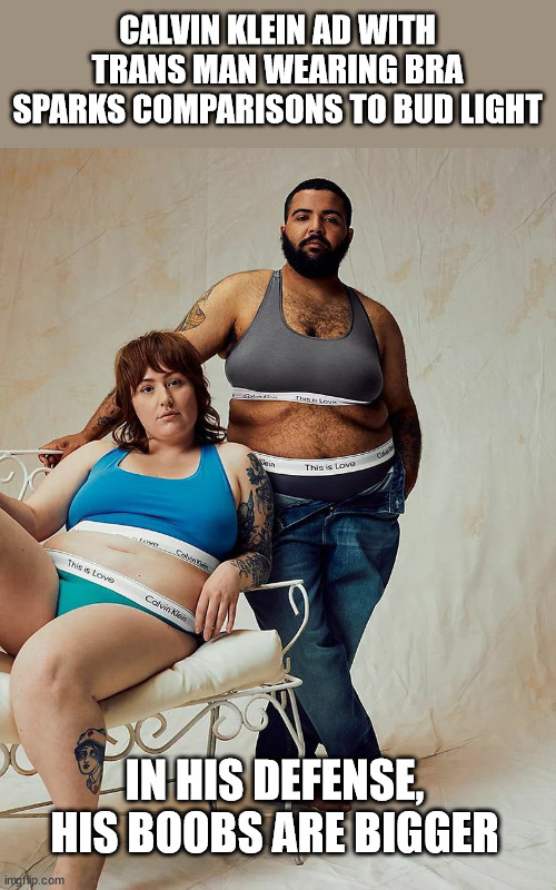 CALVIN KLEIN AD WITH TRANS MAN WEARING BRA SPARKS COMPARISONS TO BUD LIGHT; IN HIS DEFENSE, HIS BOOBS ARE BIGGER | image tagged in lgbtq,liberal logic,bud light | made w/ Imgflip meme maker