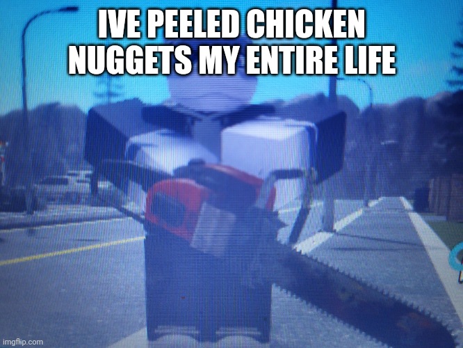 /srs | IVE PEELED CHICKEN NUGGETS MY ENTIRE LIFE | image tagged in lordreaperus chainsaw | made w/ Imgflip meme maker