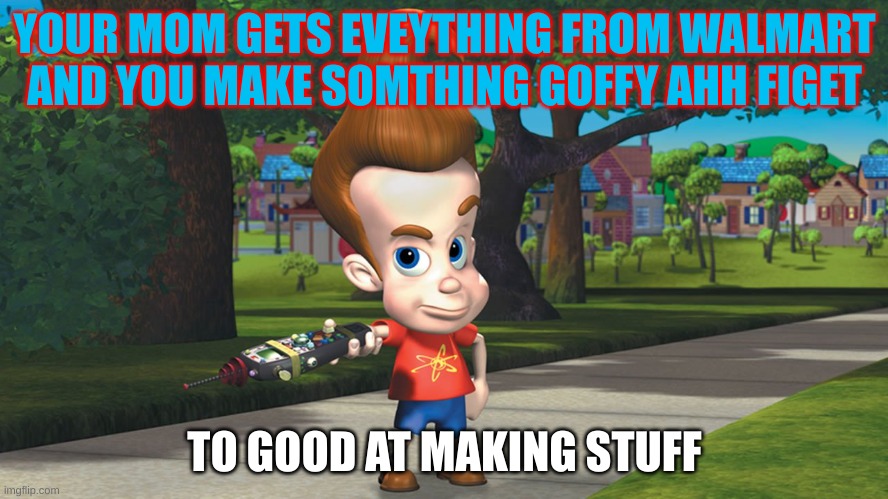 little dummy | YOUR MOM GETS EVEYTHING FROM WALMART AND YOU MAKE SOMTHING GOFFY AHH FIGET; TO GOOD AT MAKING STUFF | image tagged in ahhhh crap | made w/ Imgflip meme maker