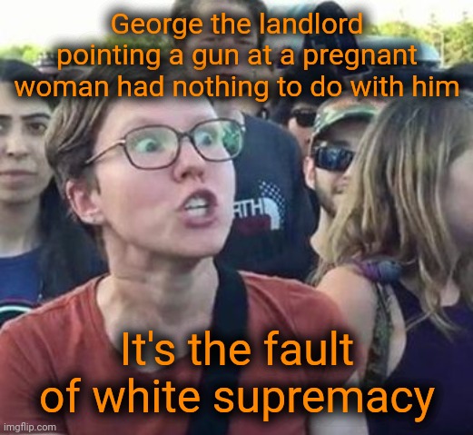 No matter what it's the fault of white supremacy. | George the landlord pointing a gun at a pregnant woman had nothing to do with him It's the fault of white supremacy | image tagged in trigger a leftist,scumbag democrats,george floyd,george the landlord,fentanyl,od | made w/ Imgflip meme maker