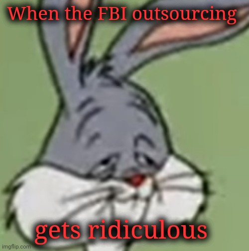 Tired Bugs Bunny | When the FBI outsourcing gets ridiculous | image tagged in tired bugs bunny | made w/ Imgflip meme maker